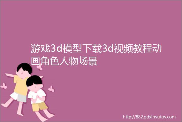 游戏3d模型下载3d视频教程动画角色人物场景