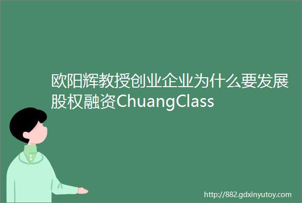 欧阳辉教授创业企业为什么要发展股权融资ChuangClass