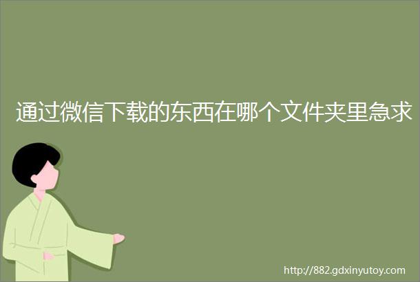 通过微信下载的东西在哪个文件夹里急求