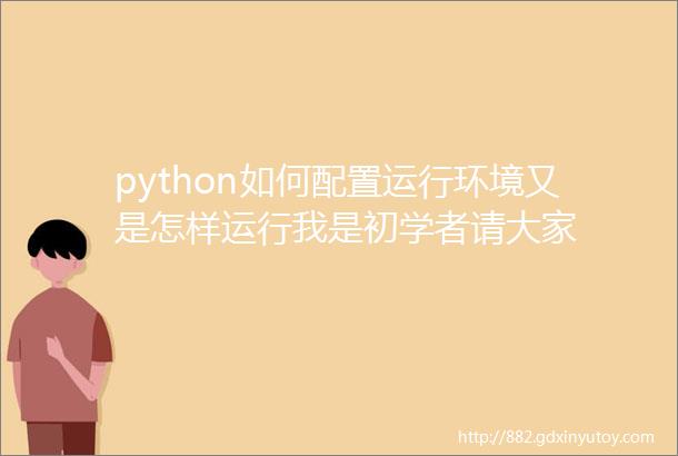 python如何配置运行环境又是怎样运行我是初学者请大家