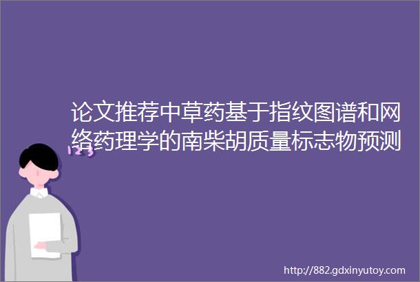 论文推荐中草药基于指纹图谱和网络药理学的南柴胡质量标志物预测分析