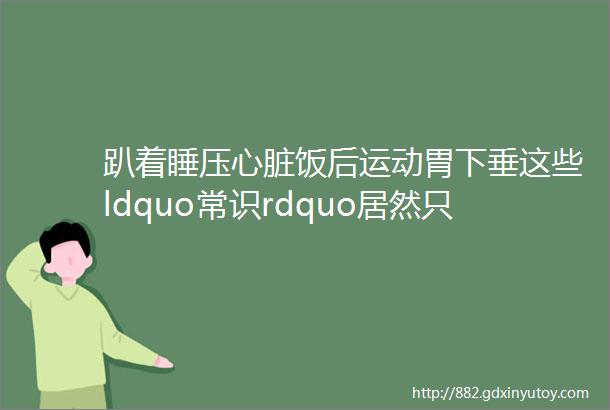 趴着睡压心脏饭后运动胃下垂这些ldquo常识rdquo居然只有一条是对的