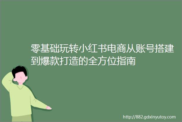 零基础玩转小红书电商从账号搭建到爆款打造的全方位指南